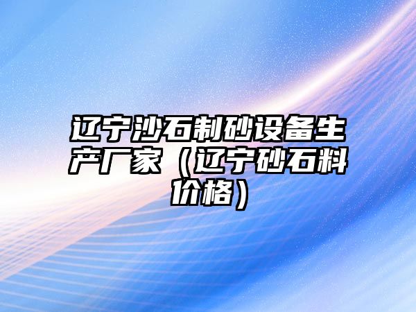 遼寧沙石制砂設(shè)備生產(chǎn)廠家（遼寧砂石料價(jià)格）