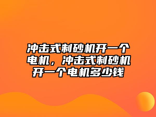 沖擊式制砂機開一個電機，沖擊式制砂機開一個電機多少錢