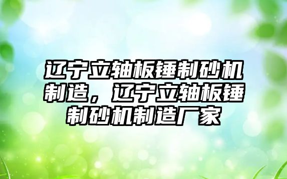 遼寧立軸板錘制砂機制造，遼寧立軸板錘制砂機制造廠家