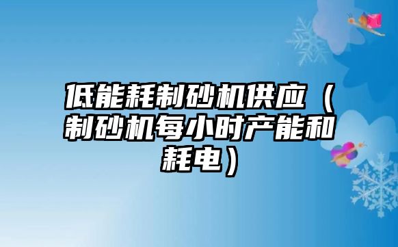 低能耗制砂機供應（制砂機每小時產能和耗電）