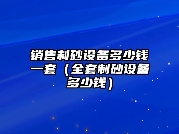 銷售制砂設備多少錢一套（全套制砂設備多少錢）