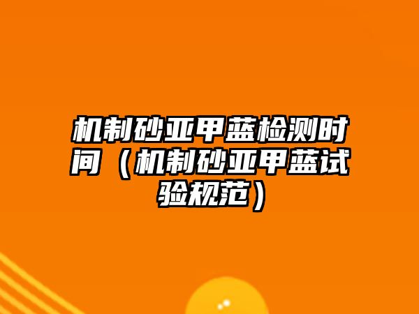 機制砂亞甲藍檢測時間（機制砂亞甲藍試驗規范）