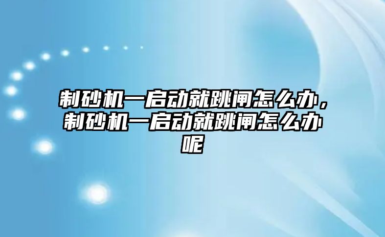 制砂機一啟動就跳閘怎么辦，制砂機一啟動就跳閘怎么辦呢