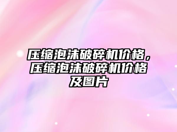 壓縮泡沫破碎機價格，壓縮泡沫破碎機價格及圖片