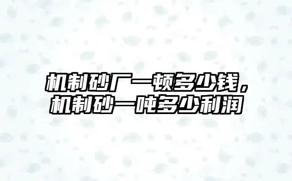 機制砂廠一頓多少錢，機制砂一噸多少利潤