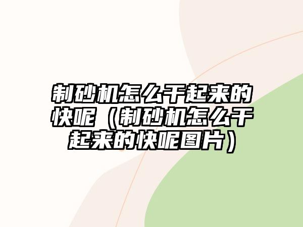 制砂機(jī)怎么干起來(lái)的快呢（制砂機(jī)怎么干起來(lái)的快呢圖片）