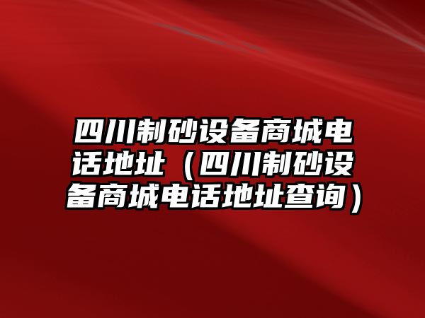 四川制砂設備商城電話地址（四川制砂設備商城電話地址查詢）