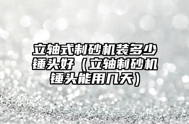 立軸式制砂機裝多少錘頭好（立軸制砂機錘頭能用幾天）