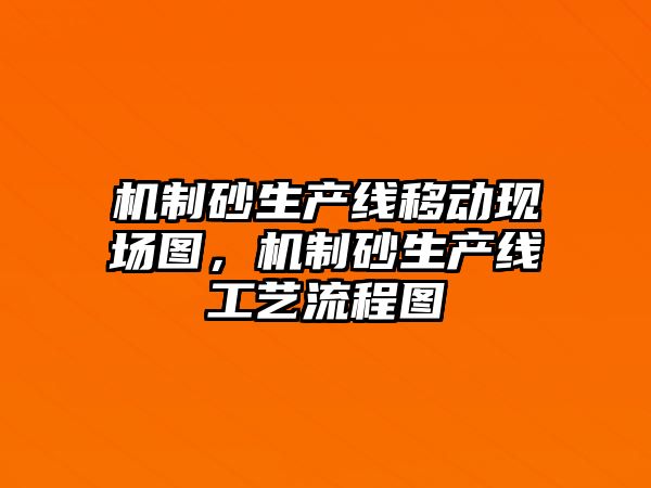 機制砂生產線移動現場圖，機制砂生產線工藝流程圖