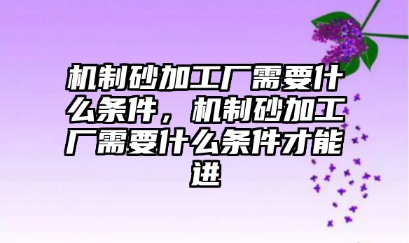 機制砂加工廠需要什么條件，機制砂加工廠需要什么條件才能進