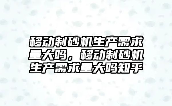 移動制砂機生產需求量大嗎，移動制砂機生產需求量大嗎知乎