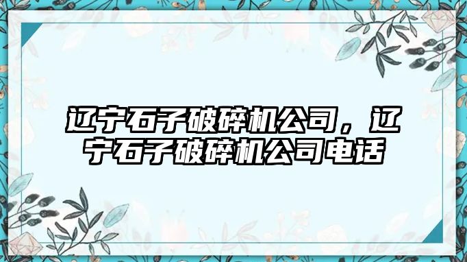 遼寧石子破碎機公司，遼寧石子破碎機公司電話