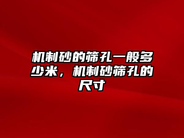 機制砂的篩孔一般多少米，機制砂篩孔的尺寸