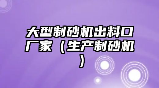 大型制砂機出料口廠家（生產制砂機）