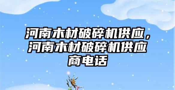 河南木材破碎機供應，河南木材破碎機供應商電話