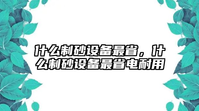 什么制砂設備最省，什么制砂設備最省電耐用