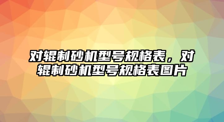 對輥制砂機(jī)型號規(guī)格表，對輥制砂機(jī)型號規(guī)格表圖片