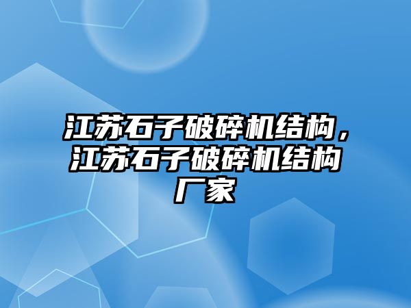 江蘇石子破碎機結構，江蘇石子破碎機結構廠家