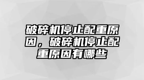 破碎機停止配重原因，破碎機停止配重原因有哪些