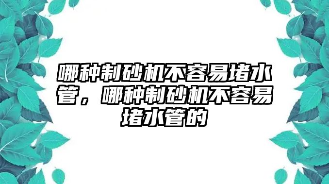 哪種制砂機不容易堵水管，哪種制砂機不容易堵水管的