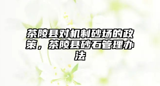 茶陵縣對機制砂場的政策，茶陵縣砂石管理辦法