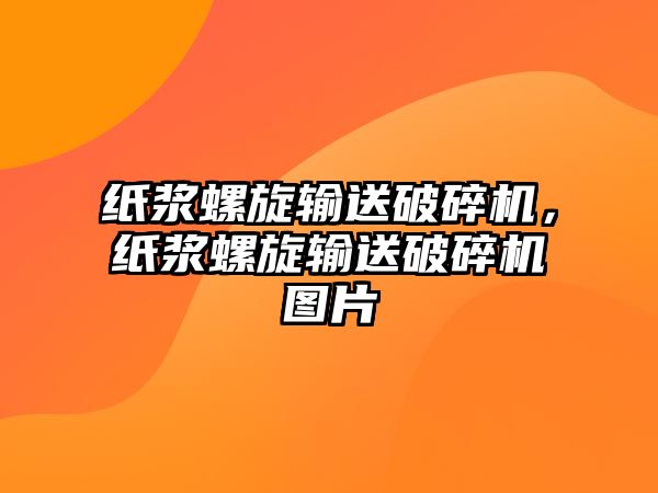 紙漿螺旋輸送破碎機，紙漿螺旋輸送破碎機圖片