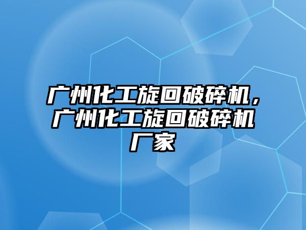 廣州化工旋回破碎機，廣州化工旋回破碎機廠家