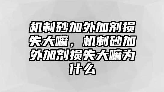 機(jī)制砂加外加劑損失大嘛，機(jī)制砂加外加劑損失大嘛為什么