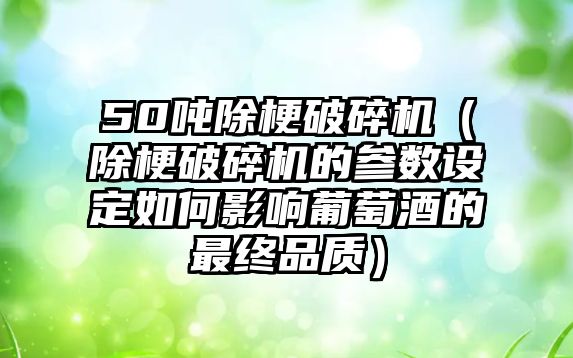 50噸除梗破碎機（除梗破碎機的參數設定如何影響葡萄酒的最終品質）