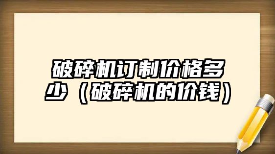 破碎機訂制價格多少（破碎機的價錢）