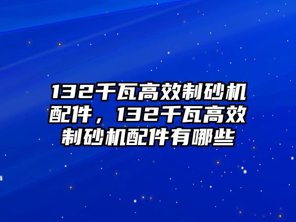 132千瓦高效制砂機配件，132千瓦高效制砂機配件有哪些