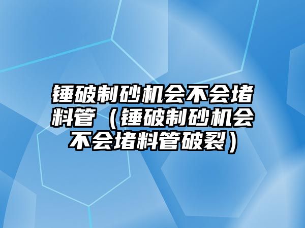 錘破制砂機會不會堵料管（錘破制砂機會不會堵料管破裂）