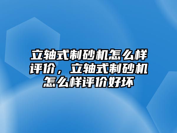 立軸式制砂機怎么樣評價，立軸式制砂機怎么樣評價好壞