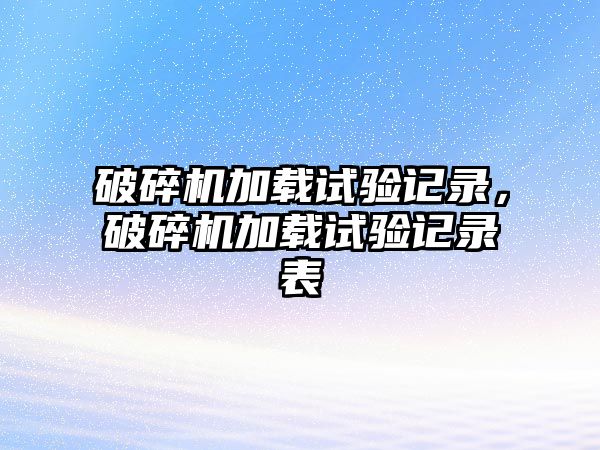 破碎機加載試驗記錄，破碎機加載試驗記錄表