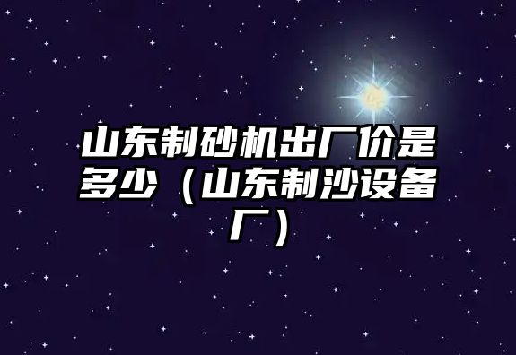 山東制砂機(jī)出廠價(jià)是多少（山東制沙設(shè)備廠）