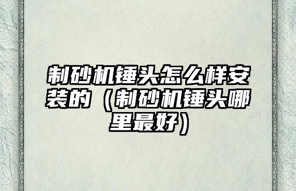 制砂機錘頭怎么樣安裝的（制砂機錘頭哪里最好）