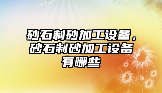 砂石制砂加工設備，砂石制砂加工設備有哪些