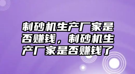 制砂機生產廠家是否賺錢，制砂機生產廠家是否賺錢了