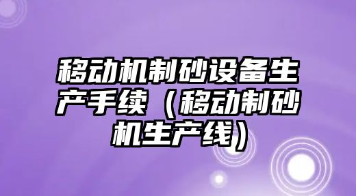 移動機制砂設備生產手續（移動制砂機生產線）