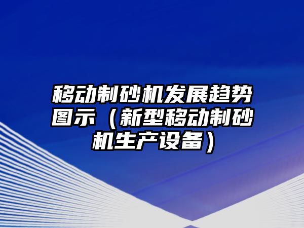 移動制砂機發展趨勢圖示（新型移動制砂機生產設備）