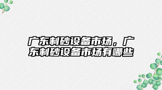 廣東制砂設備市場，廣東制砂設備市場有哪些