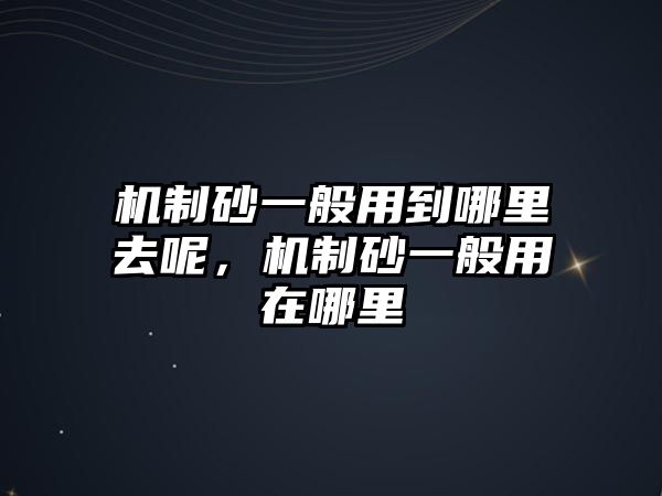 機制砂一般用到哪里去呢，機制砂一般用在哪里