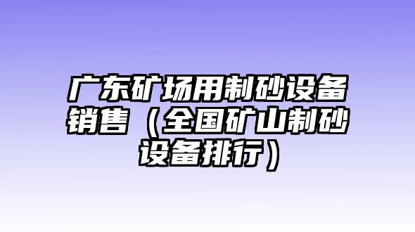 廣東礦場用制砂設備銷售（全國礦山制砂設備排行）