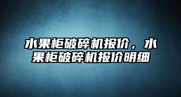 水果柜破碎機報價，水果柜破碎機報價明細