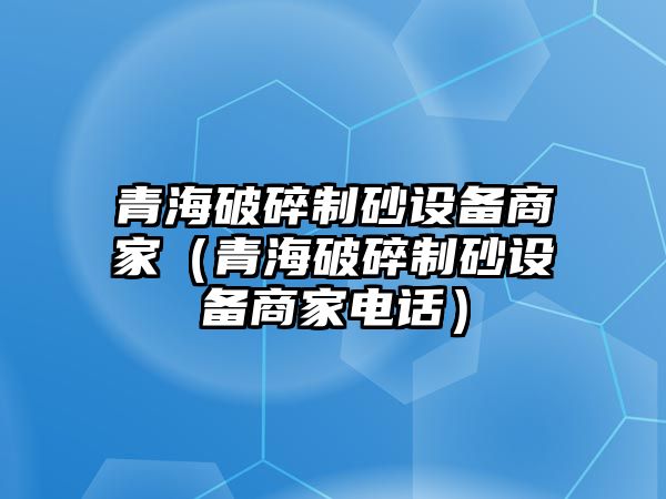 青海破碎制砂設備商家（青海破碎制砂設備商家電話）