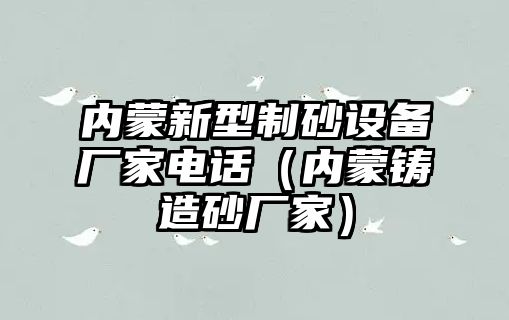 內蒙新型制砂設備廠家電話（內蒙鑄造砂廠家）