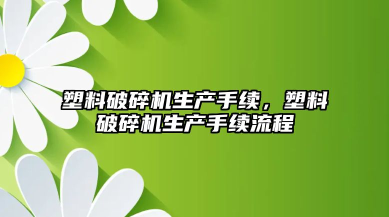 塑料破碎機生產手續，塑料破碎機生產手續流程