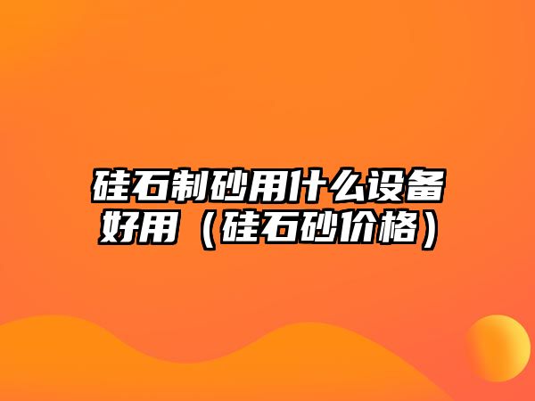 硅石制砂用什么設備好用（硅石砂價格）