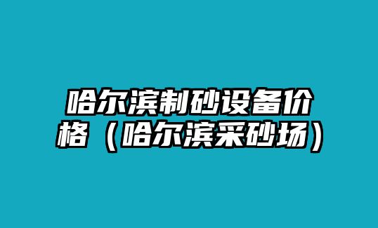 哈爾濱制砂設備價格（哈爾濱采砂場）