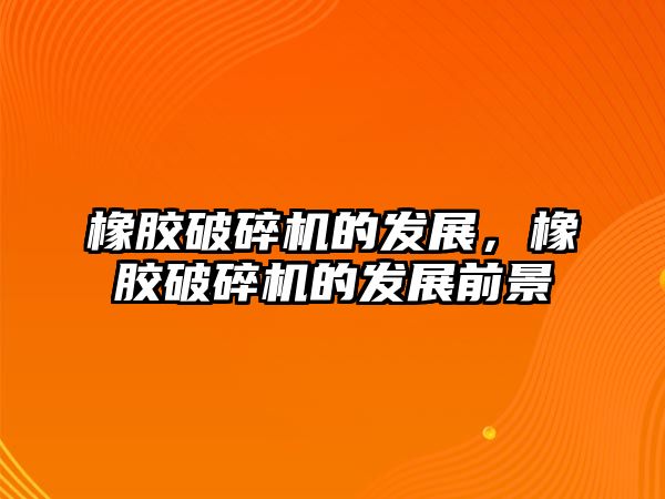 橡膠破碎機的發展，橡膠破碎機的發展前景